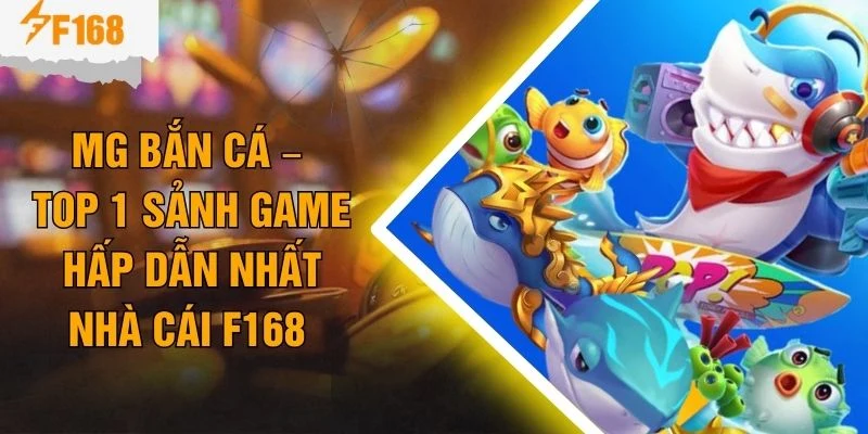 MG Bắn Cá – Top 1 Sảnh Game Hấp Dẫn Nhất Nhà Cái F168